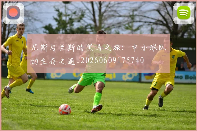 尼斯与兰斯的黑马之旅:中小球队的生存之道_20260609175740