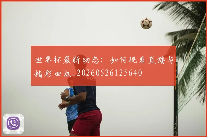 世界杯最新动态：如何观看直播与精彩回放_20260526125640