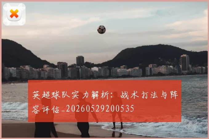 英超球队实力解析:战术打法与阵容评估_20260529200535