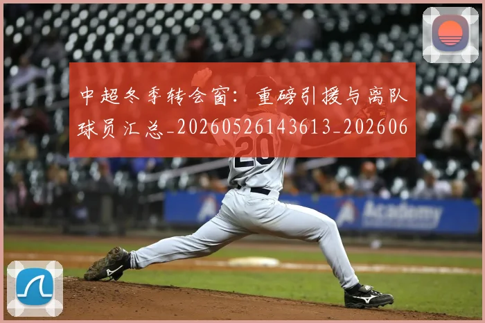 中超冬季转会窗:重磅引援与离队球员汇总_20260526143613_20260608142450