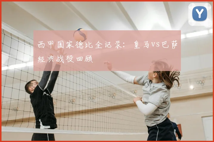 西甲国家德比全记录:皇马vs巴萨经典战役回顾