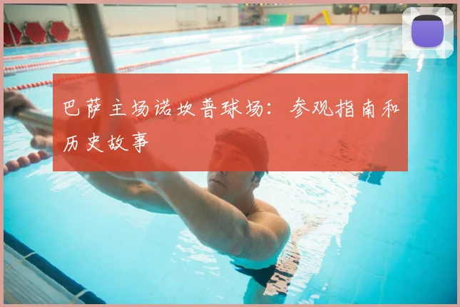 巴萨主场诺坎普球场:参观指南和历史故事