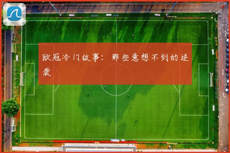 欧冠冷门故事：那些意想不到的逆袭
