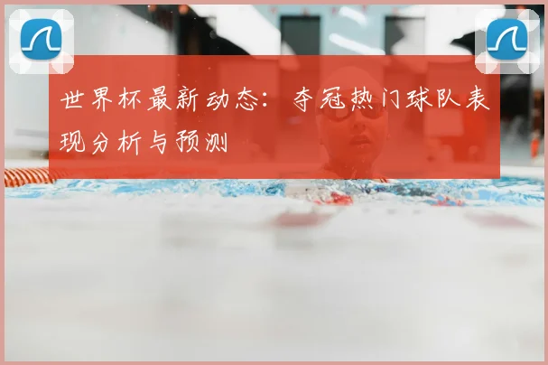 世界杯最新动态:夺冠热门球队表现分析与预测