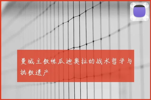 曼城主教练瓜迪奥拉的战术哲学与执教遗产