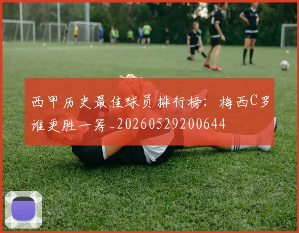 西甲历史最佳球员排行榜:梅西C罗谁更胜一筹_20260529200644