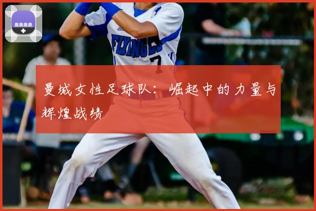 曼城女性足球队:崛起中的力量与辉煌战绩