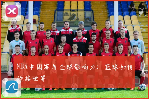 NBA中国赛与全球影响力:篮球如何连接世界