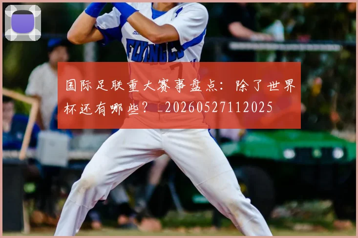 国际足联重大赛事盘点:除了世界杯还有哪些?_20260527112025