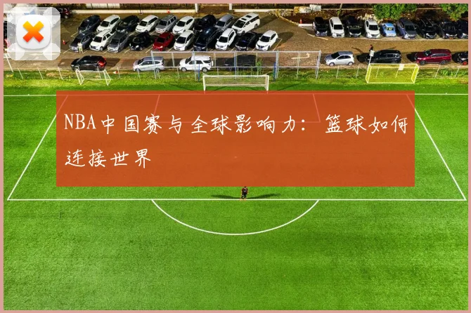 NBA中国赛与全球影响力:篮球如何连接世界
