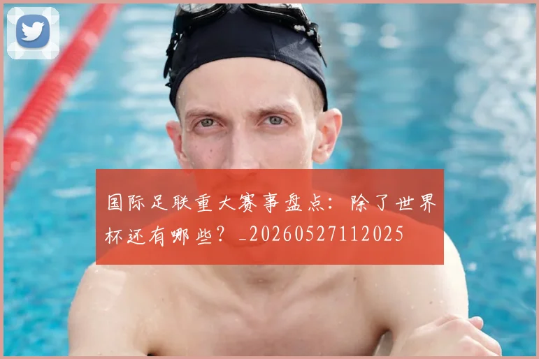 国际足联重大赛事盘点:除了世界杯还有哪些?_20260527112025