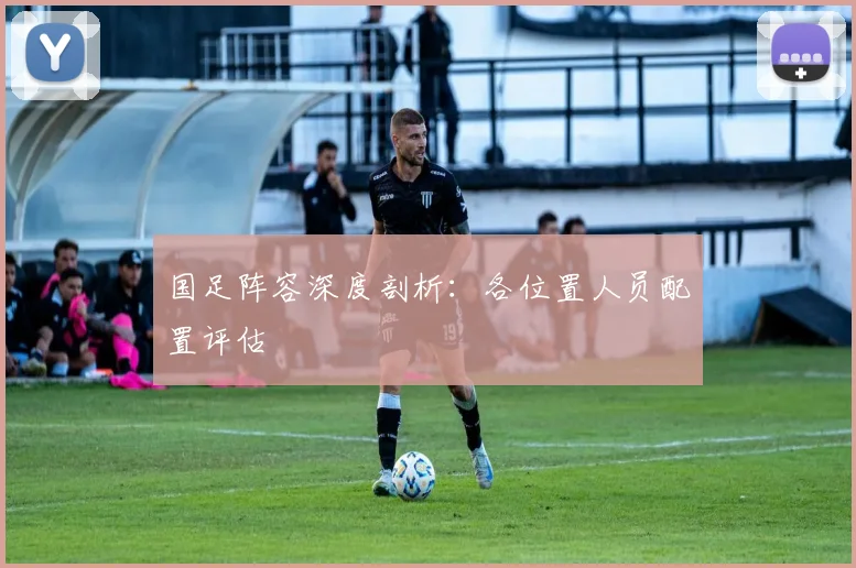 国足阵容深度剖析：各位置人员配置评估