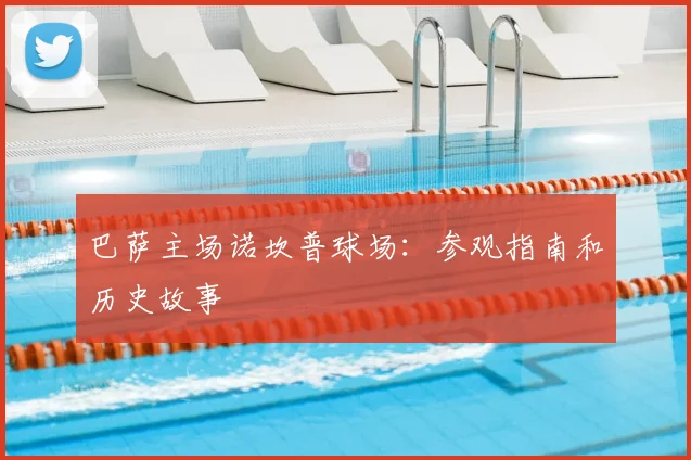 巴萨主场诺坎普球场:参观指南和历史故事
