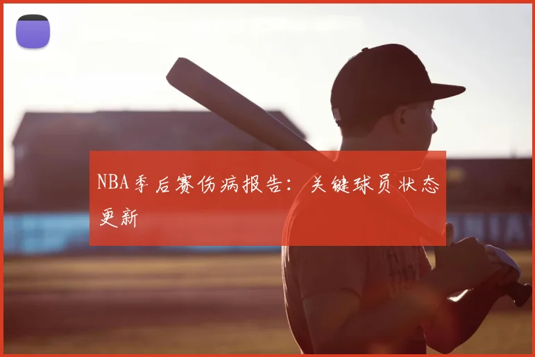 NBA季后赛伤病报告:关键球员状态更新