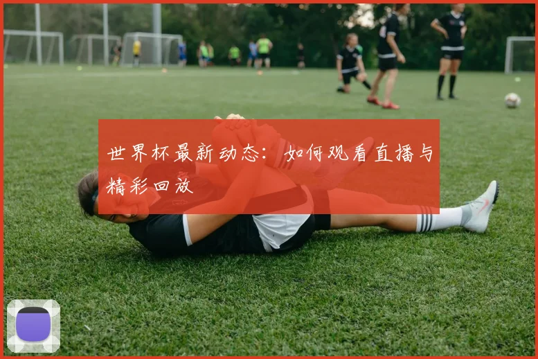 世界杯最新动态:如何观看直播与精彩回放
